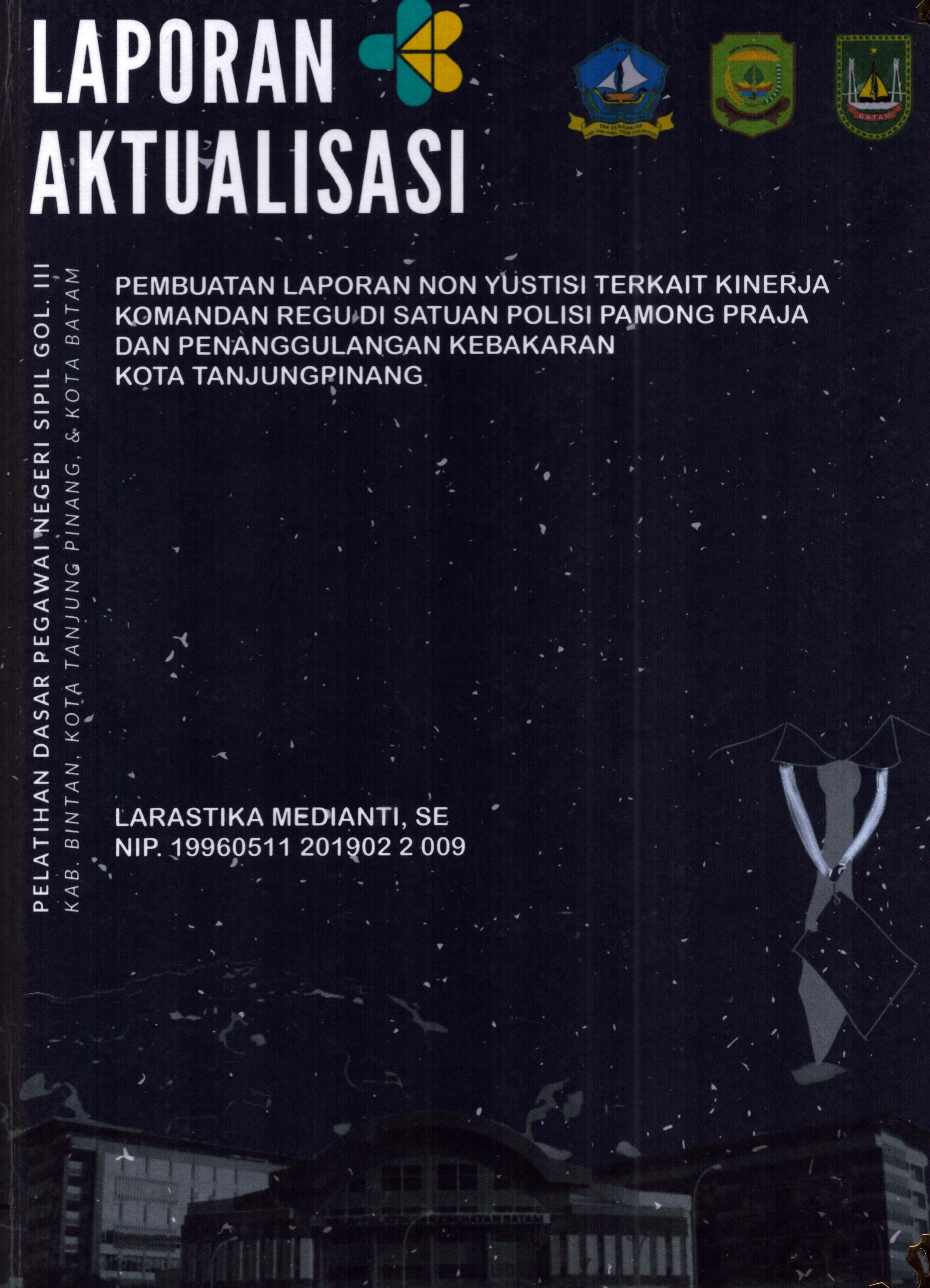 Cover Pembuatan Laporan Non Yustisi Terkait Kinerja Komandan Regu Di Satuan Polisi Pamong Praja dan Penanggulangan Kebakaran Kota TanjungPinang :  Pelatihan Dasar Calon Pegawai Negeri Sipil Golongan III Kab. Bintan, Kota Tanjung Pinang, & Kota Batam / Larastika Medianti,SE