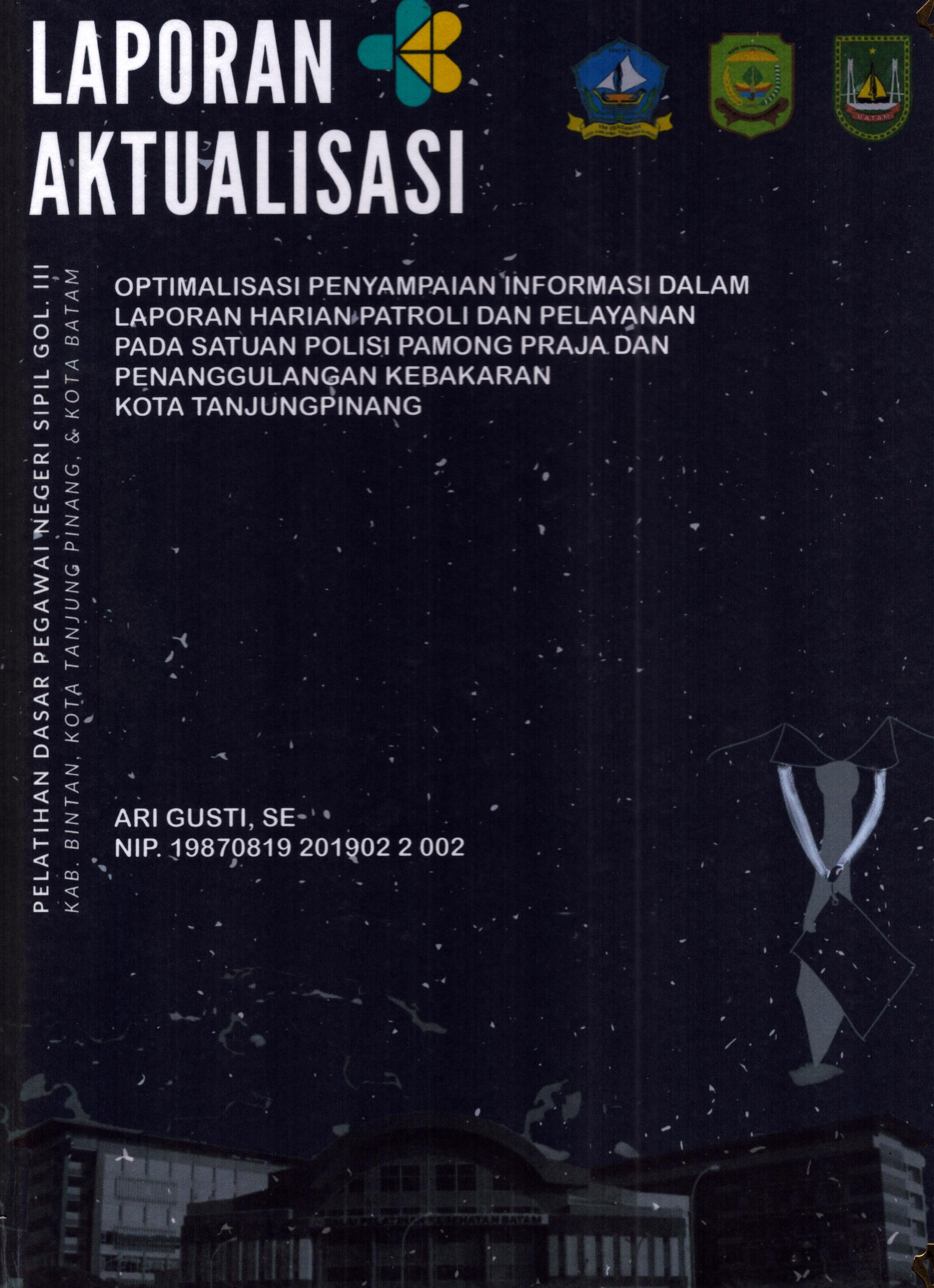 Cover .Optimalisasi Penyampaian Informasi dalam Laporan Harian Patroli dan Pelayanan pada Satuan Polisi Pamong Praja dan Penanggulangan Kebakaran Kota TanjungPinang :  Pelatihan Dasar Calon Pegawai Negeri Sipil Golongan III Kab. Bintan, Kota Tanjung Pinang, & Kota Batam / Ari Gusti,SE