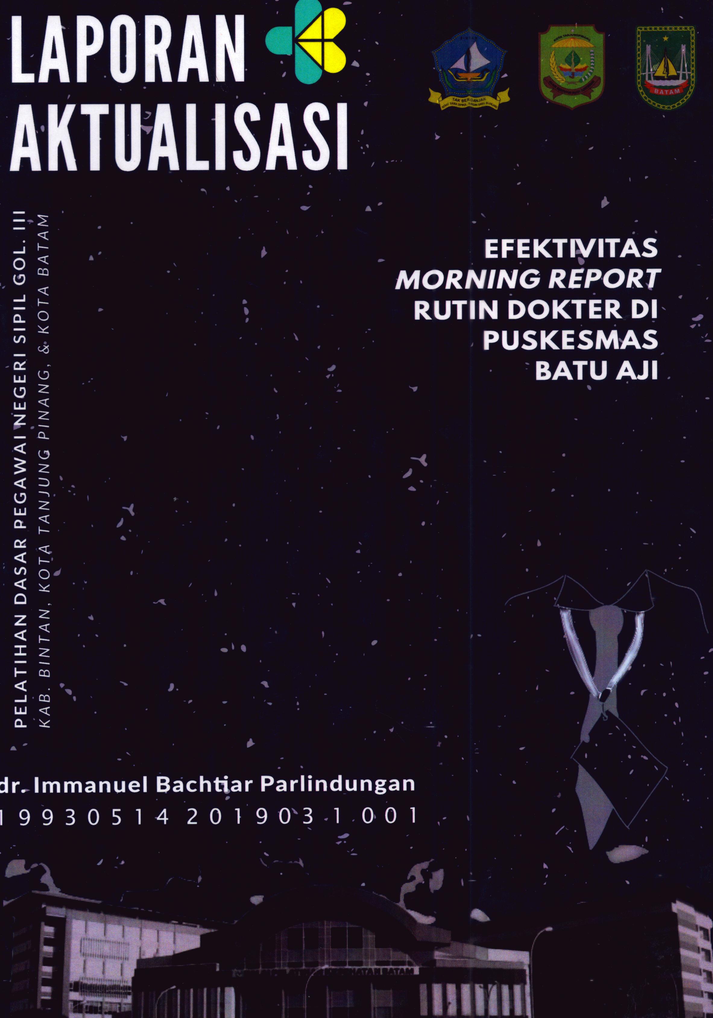 Cover Efektivitas Morning Report Rutin Dokter Di Puskesmas Batu Aji :  Pelatihan Dasar Calon Pegawai Negeri Sipil Golongan III Kab. Bintan, Kota Tanjung Pinang, & Kota Batam / dr. Immanuel Bachtiar Parlindungan