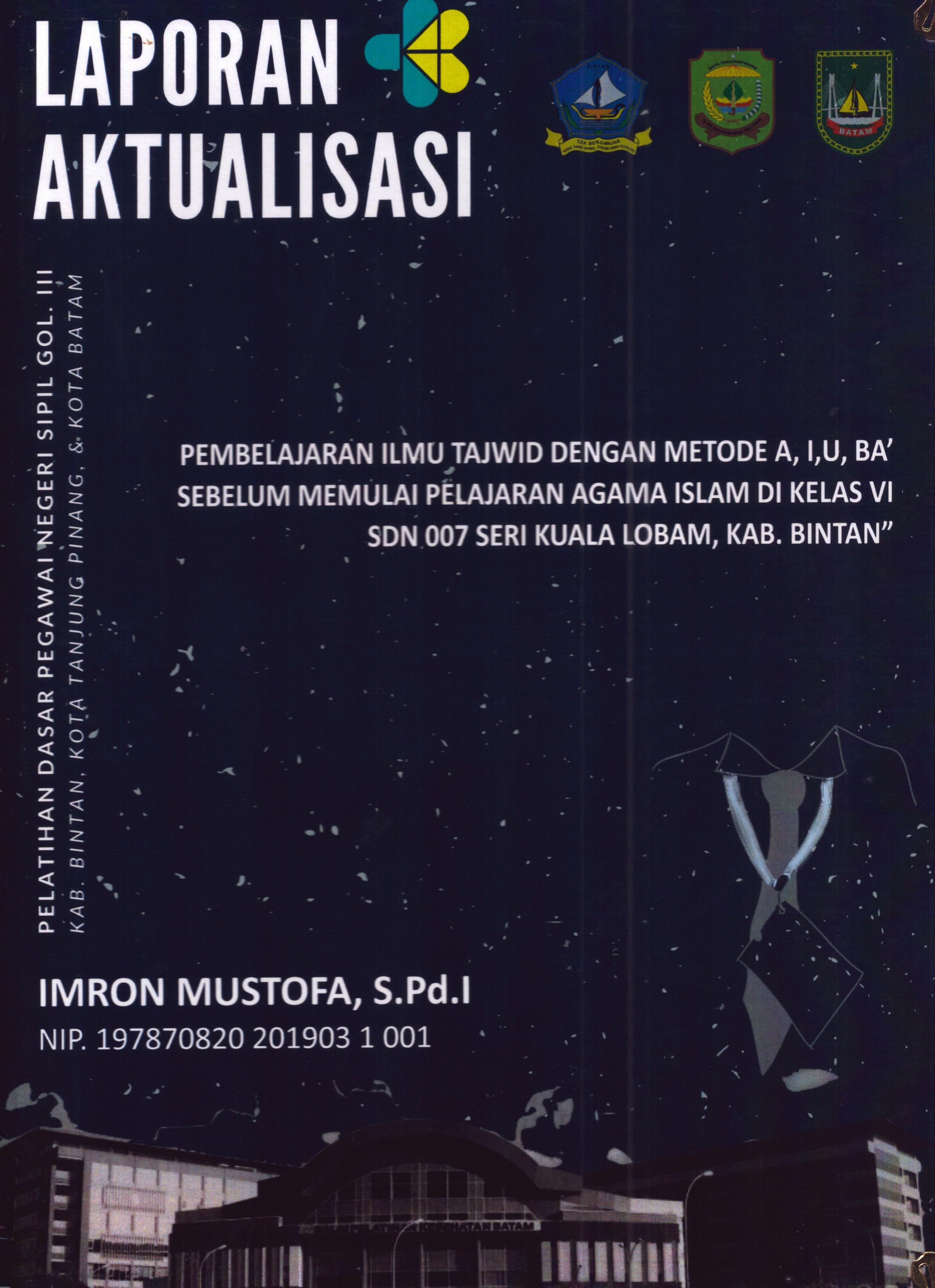 Cover Pembelajaran Ilmu Tajwid dengan Metode A,I,U,BA' sebelum memulai Pelajaran Agama Islam Di Kelas VI SDN 007 Seri Kuala Lobam,Kab. Bintan :  Pelatihan Dasar Calon Pegawai Negeri Sipil Golongan III Kab. Bintan, Kota Tanjung Pinang, & Kota Batam / Imron Mustofa,S.Pd.I