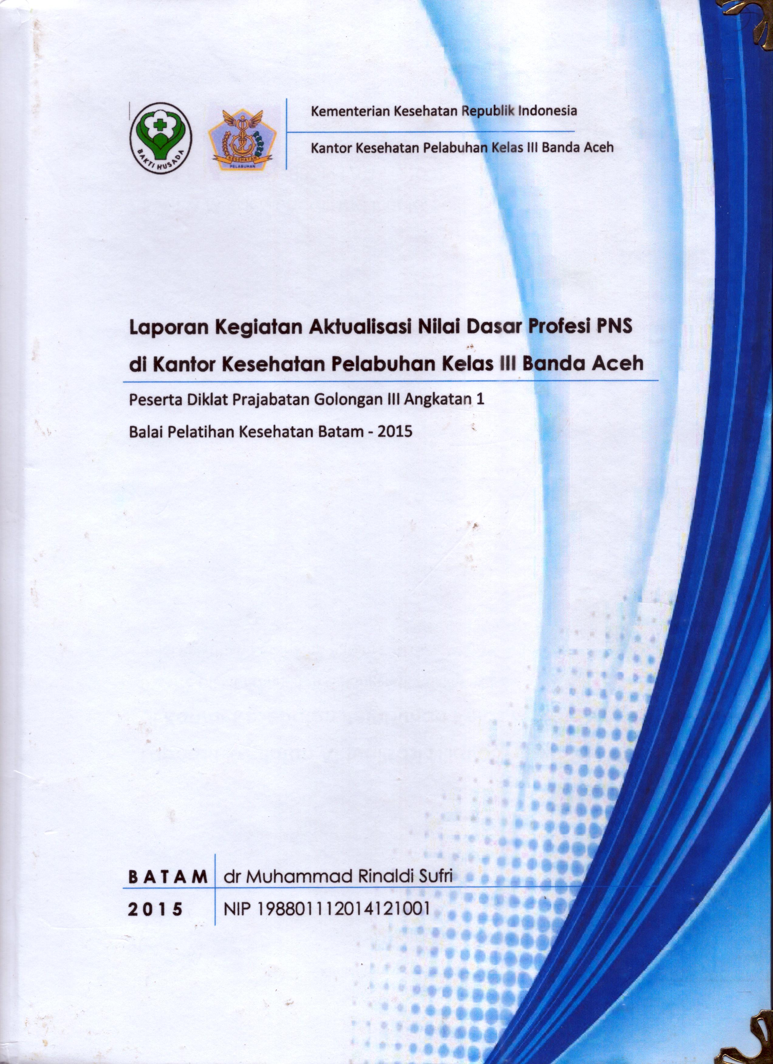 Cover Laporan Kegiatan Aktualisasi Nilai-Nilai Dasar Profesi PNS di KKP Kelas III Banda Aceh :  Pelatihan Dasar Calon Pegawai Negeri Sipil  Golongan III Kementerian Kesehatan / dr. Muhammad Rinaldi Sufri