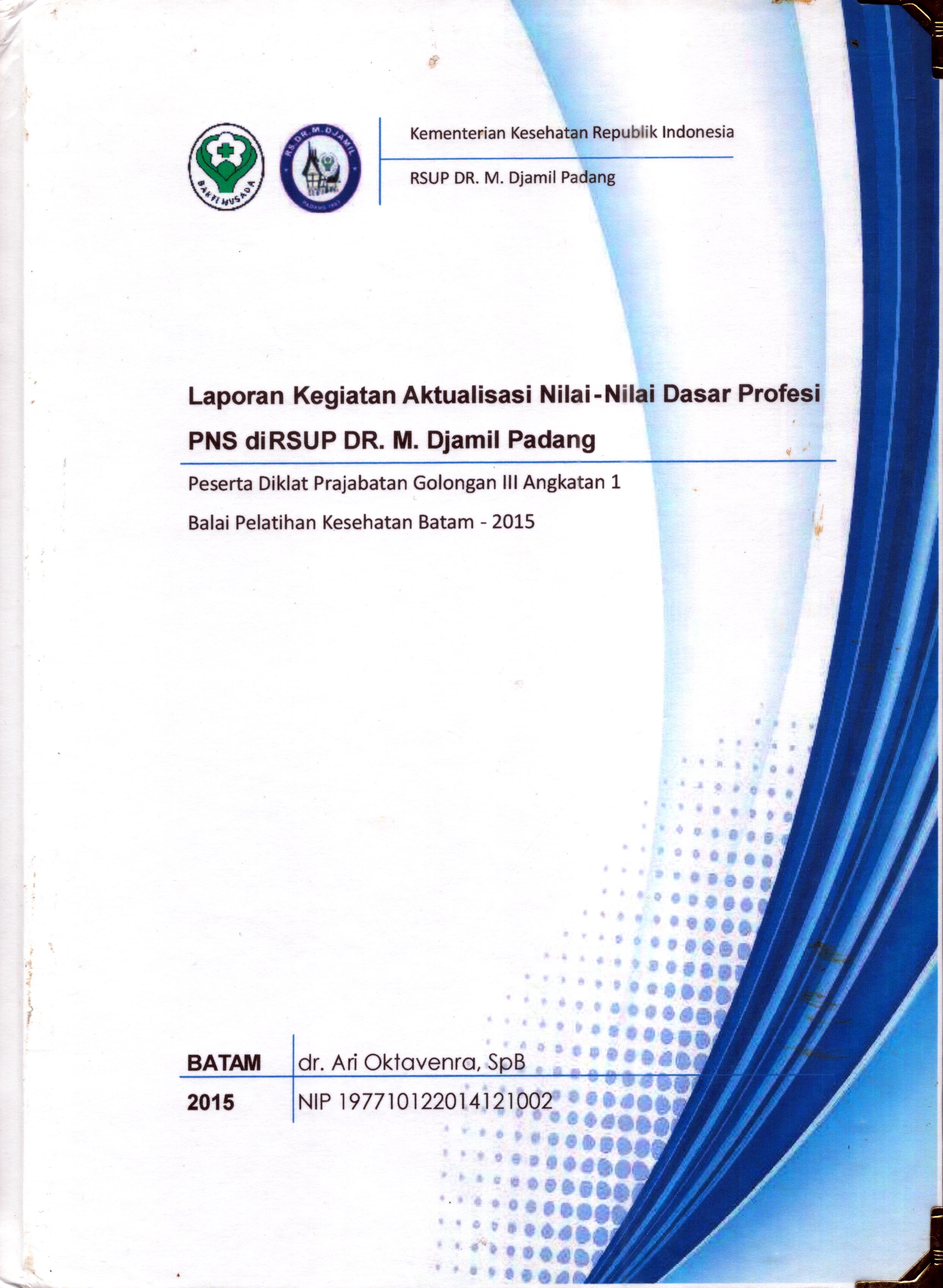 Cover Laporan Kegiatan Aktualisasi Nilai-Nilai Dasar Profesi PNS di RSUP Dr. M. Djamil Padang :  Pelatihan Dasar Calon Pegawai Negeri Sipil  Golongan III Kementerian Kesehatan / dr. Ari Oktavenra,Sp.B