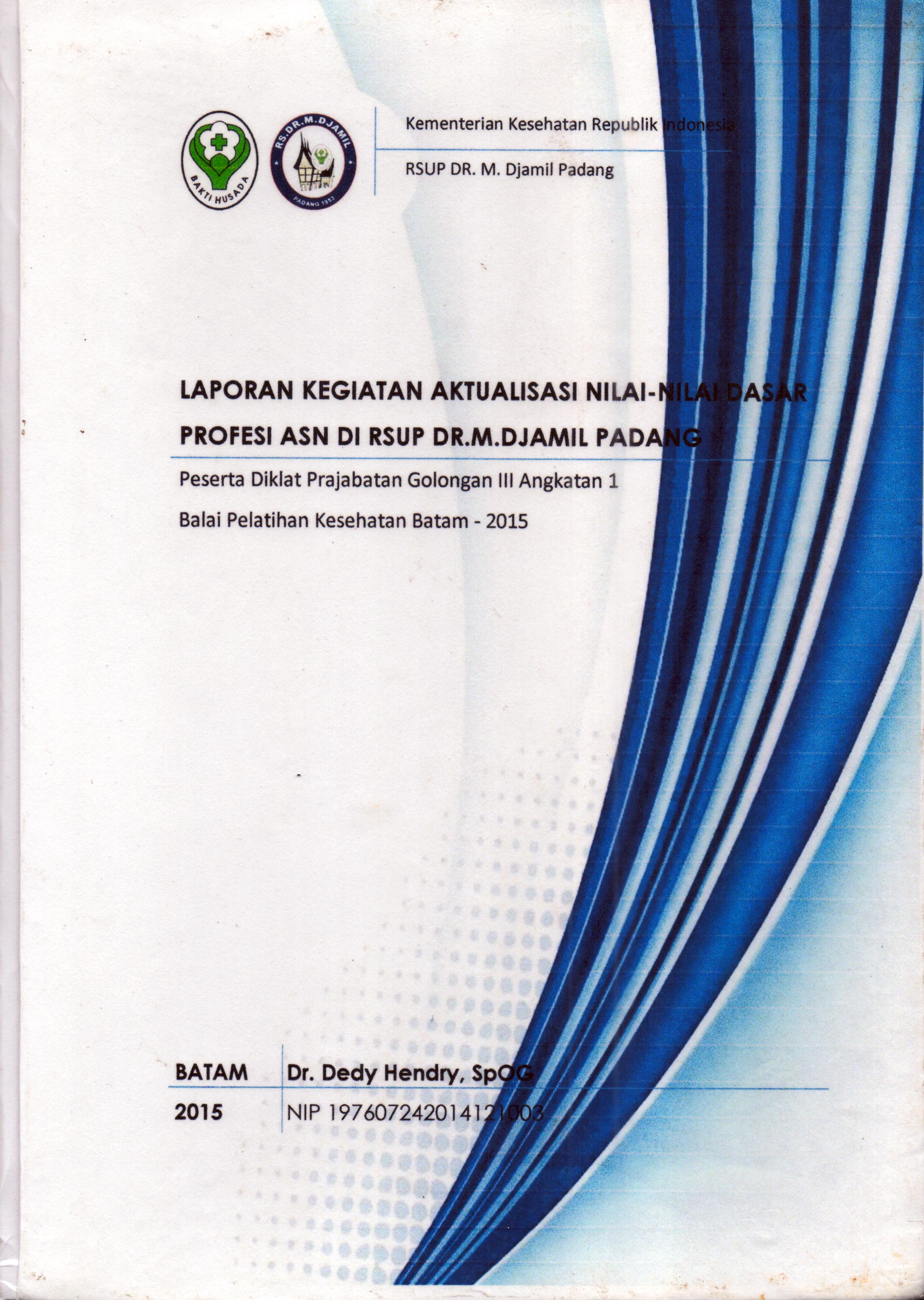 Cover .Laporan Kegiatan Aktualisasi Nilai-Nilai Dasar Profesi PNS di RSUP Dr. M. Djamil Padang :  Pelatihan Dasar Calon Pegawai Negeri Sipil  Golongan III Kementerian Kesehatan / Dr. Dedy Hendry,SpOG