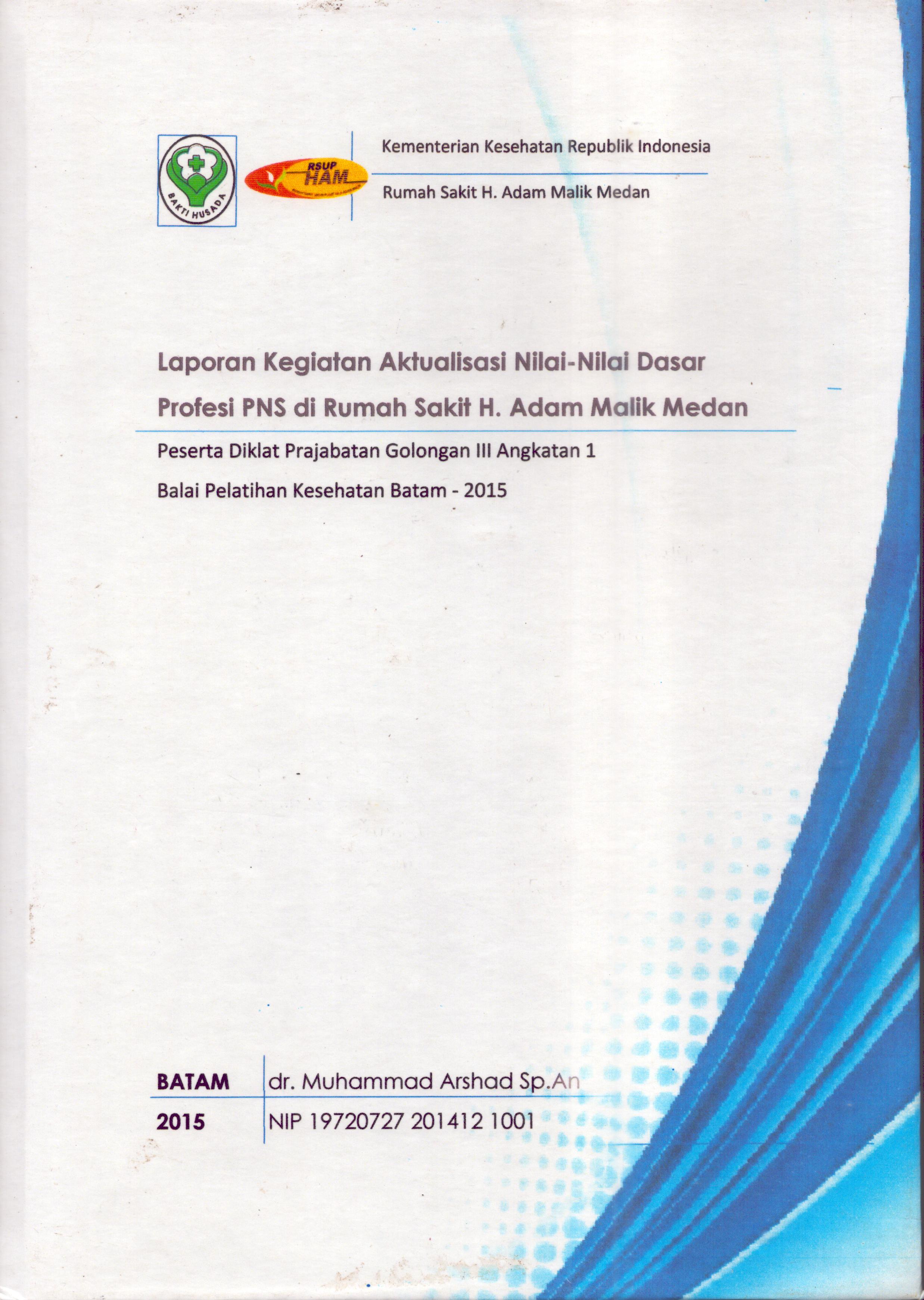 Cover Laporan Kegiatan Aktualisasi Nilai-Nilai Dasar Profesi PNS di RS.H. Adam Malik Medan :  Pelatihan Dasar Calon Pegawai Negeri Sipil  Golongan III Kementerian Kesehatan / dr. Muhammad Arshad Sp.An