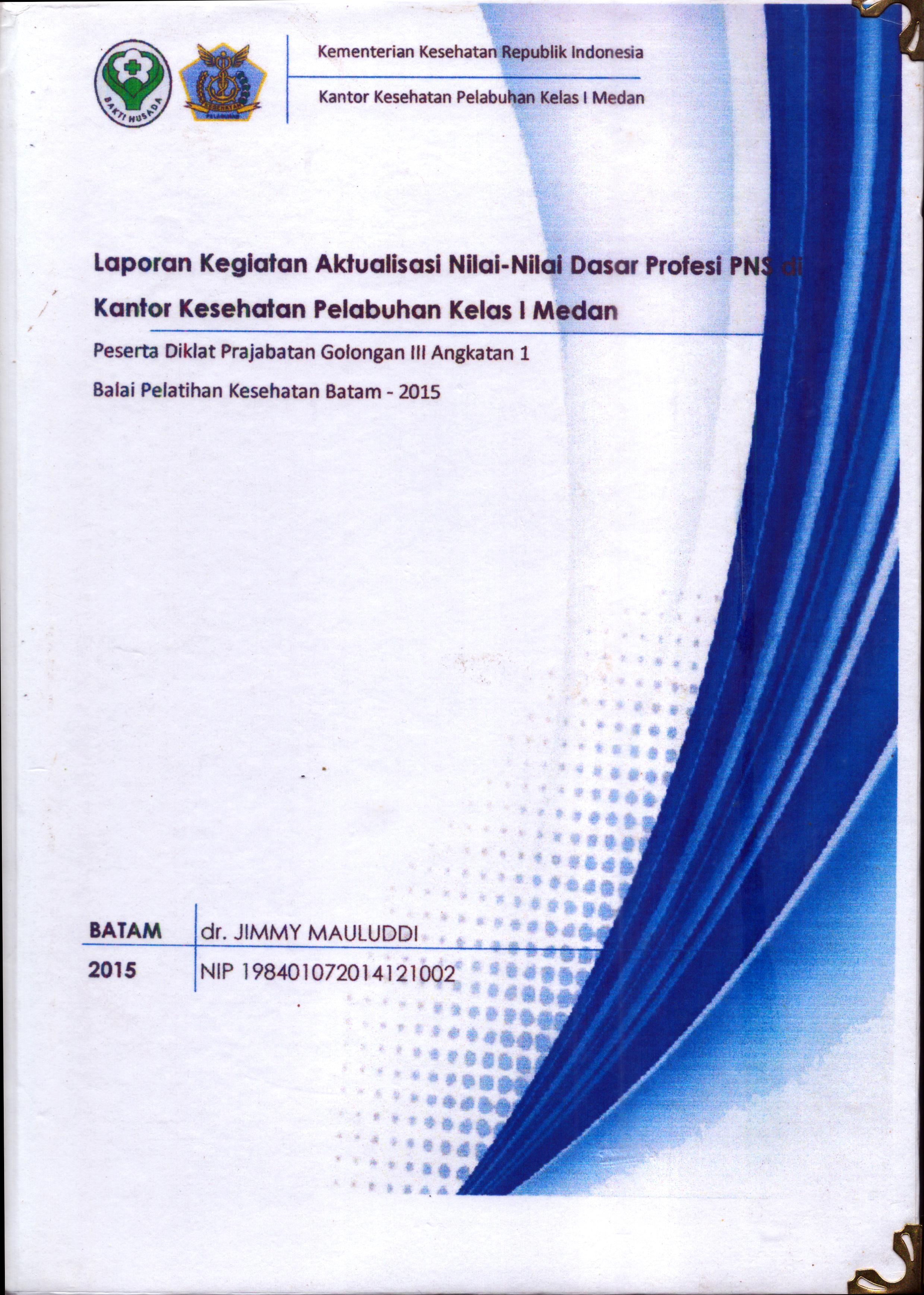 Cover Laporan Kegiatan Aktualisasi Nilai-Nilai Dasar Profesi PNS di KKP Kelas I  Medan Sumatera Utara :  Pelatihan Dasar Calon Pegawai Negeri Sipil  Golongan III Kementerian Kesehatan / dr. Jimmy Mauluddi