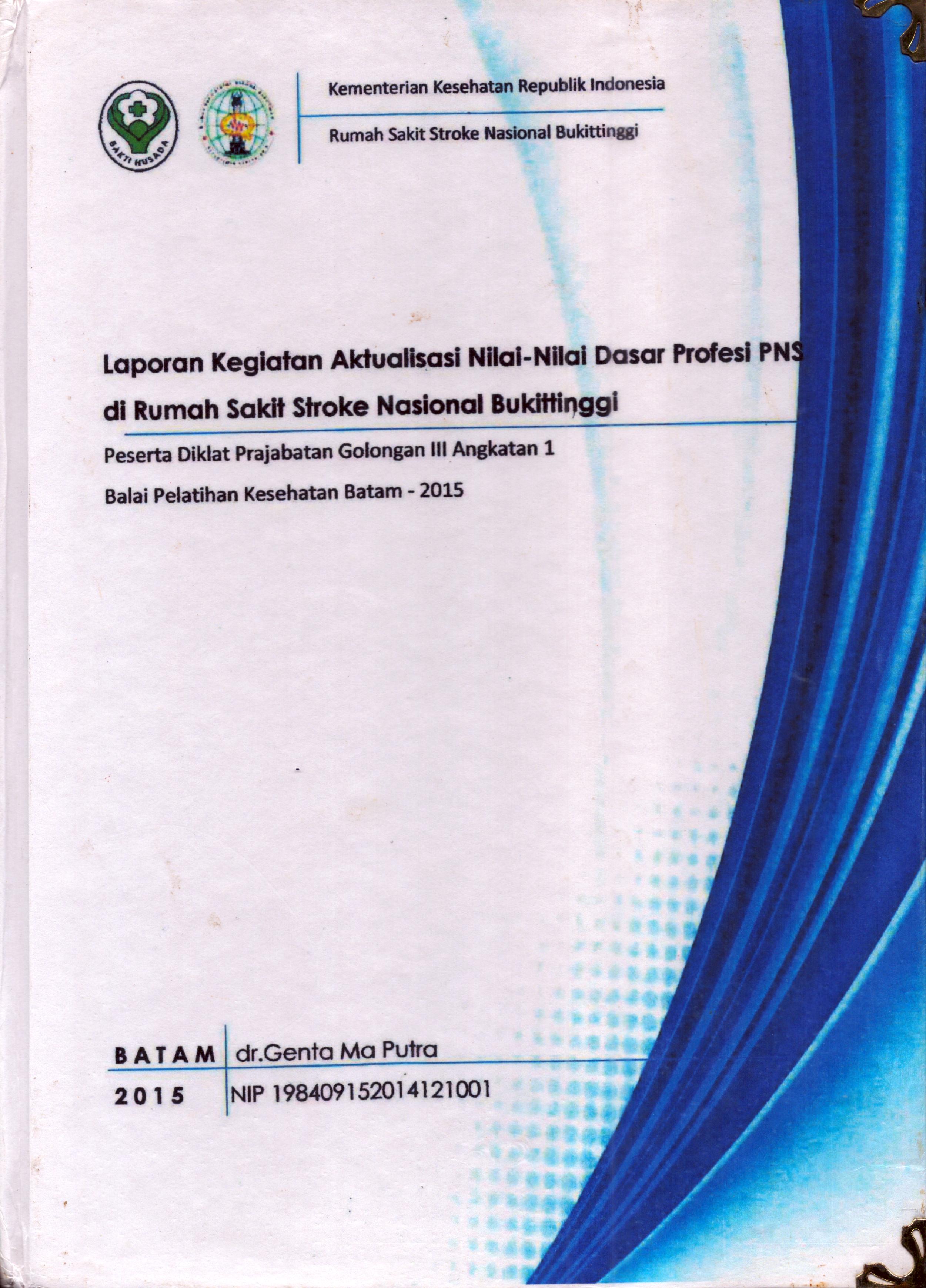 Cover Laporan Kegiatan Aktualisasi Nilai-Nilai Dasar Profesi PNS di Rumah Sakit Stroke Nasional Bukit Tinggi :  Pelatihan Dasar Calon Pegawai Negeri Sipil  Golongan III Kementerian Kesehatan / dr. Genta Ma Putra