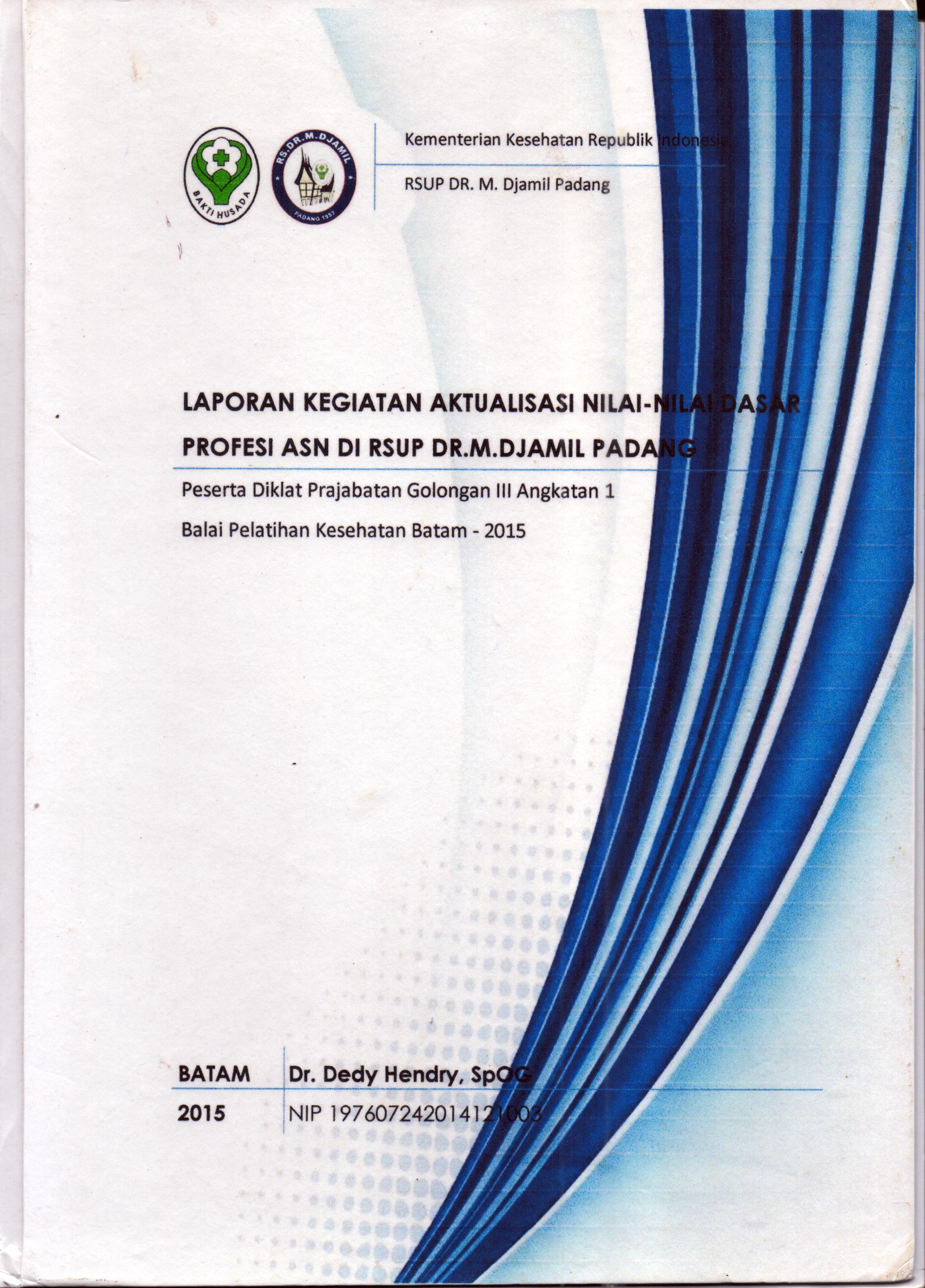 Cover Laporan Kegiatan Aktualisasi Nilai-Nilai Dasar Profesi ASN di RSUP Dr. M. Djamil Padang :  Pelatihan Dasar Calon Pegawai Negeri Sipil  Golongan III Kementerian Kesehatan / Dr. Dedy Hendry,SpOG