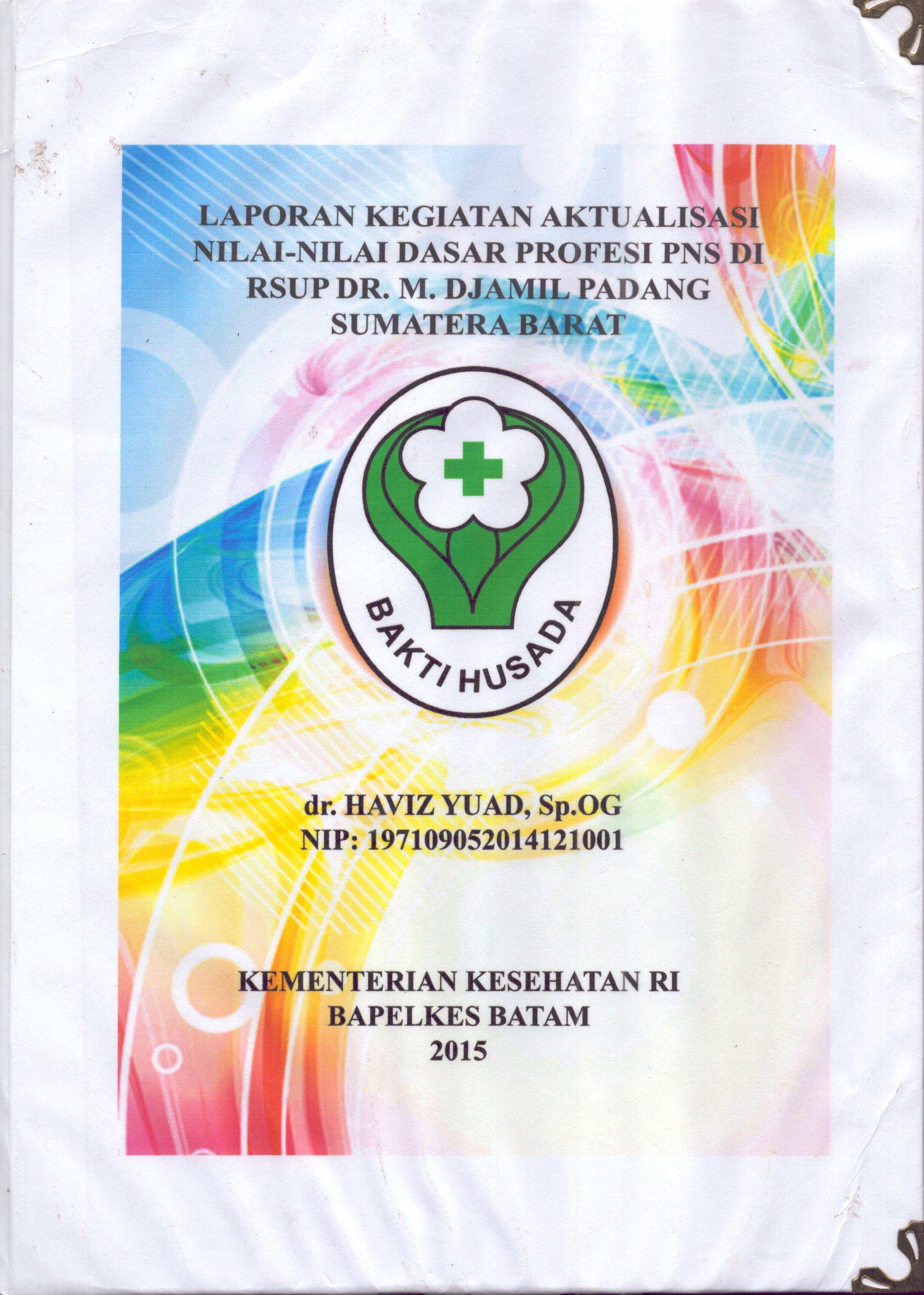 Cover Laporan Kegiatan Aktualisasi Nilai-Nilai Dasar Profesi PNS di RSUP Dr. M. Djamil Padang Sumatera Barat :  Pelatihan Dasar Calon Pegawai Negeri Sipil  Golongan III Kementerian Kesehatan / dr. Haviz Yuad, Sp.OG