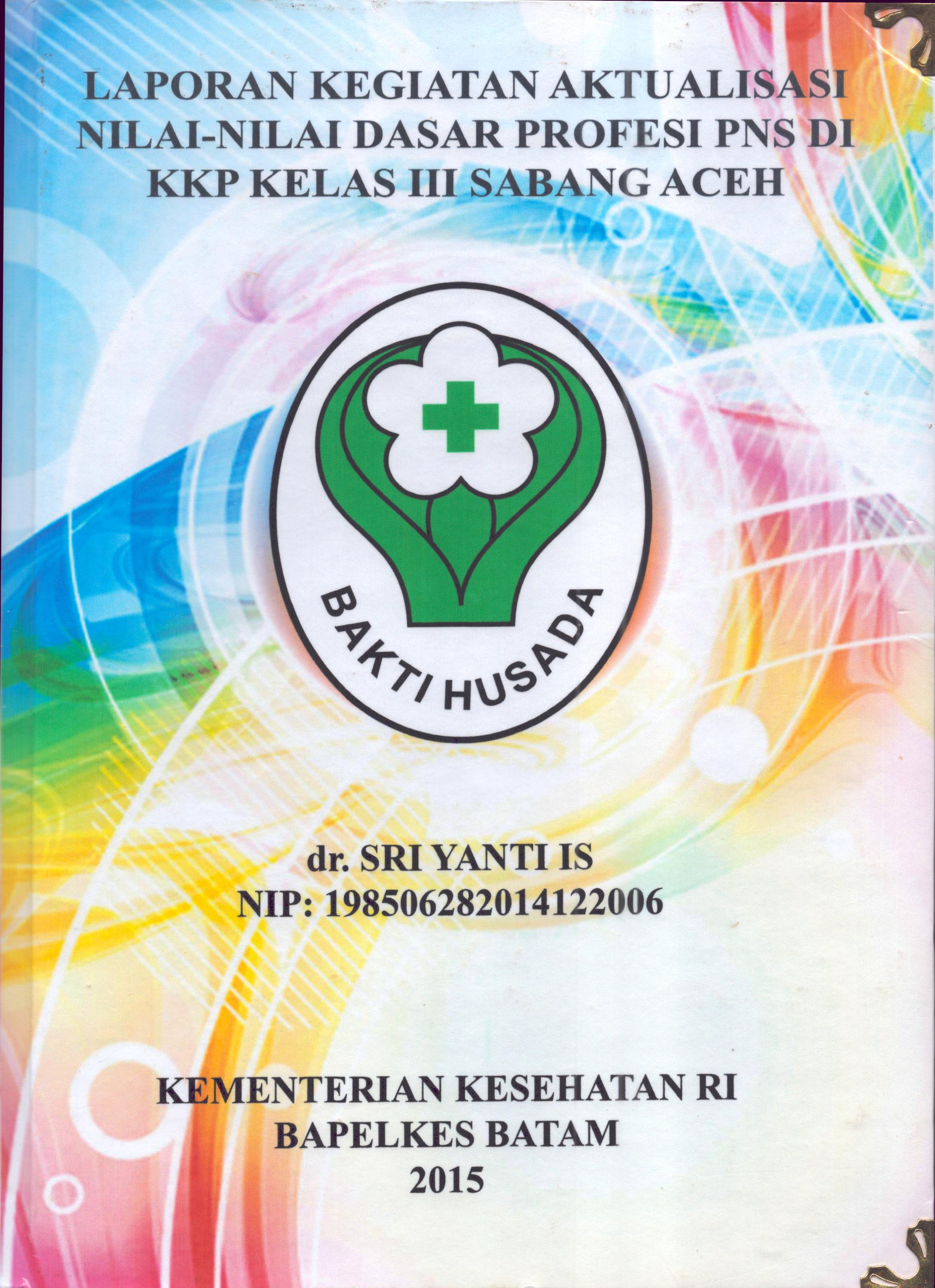 Cover .Laporan Kegiatan Aktualisasi Nilai-Nilai Dasar Profesi PNS di KKP Kelas III Sabang Aceh :  Pelatihan Dasar Calon Pegawai Negeri Sipil  Golongan III Kementerian Kesehatan / dr. Sri Yanti Is
