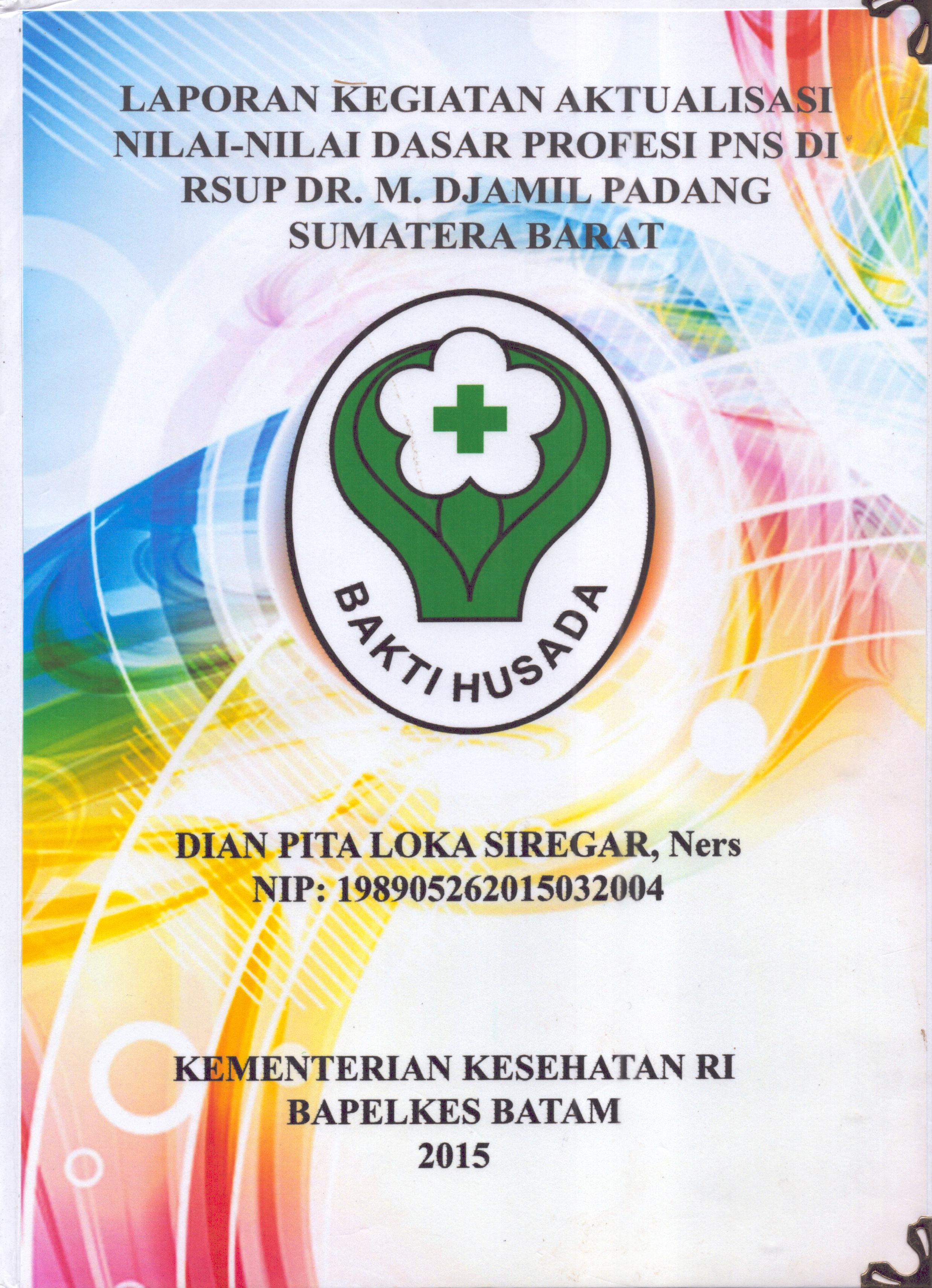 Cover .Laporan Kegiatan Aktualisasi Nilai-Nilai Dasar Profesi PNS di RSUP Dr. M. Djamil Padang Sumatera Barat :  Pelatihan Dasar Calon Pegawai Negeri Sipil  Golongan III Kementerian Kesehatan / Dian Pita Loka Siregar,Ners