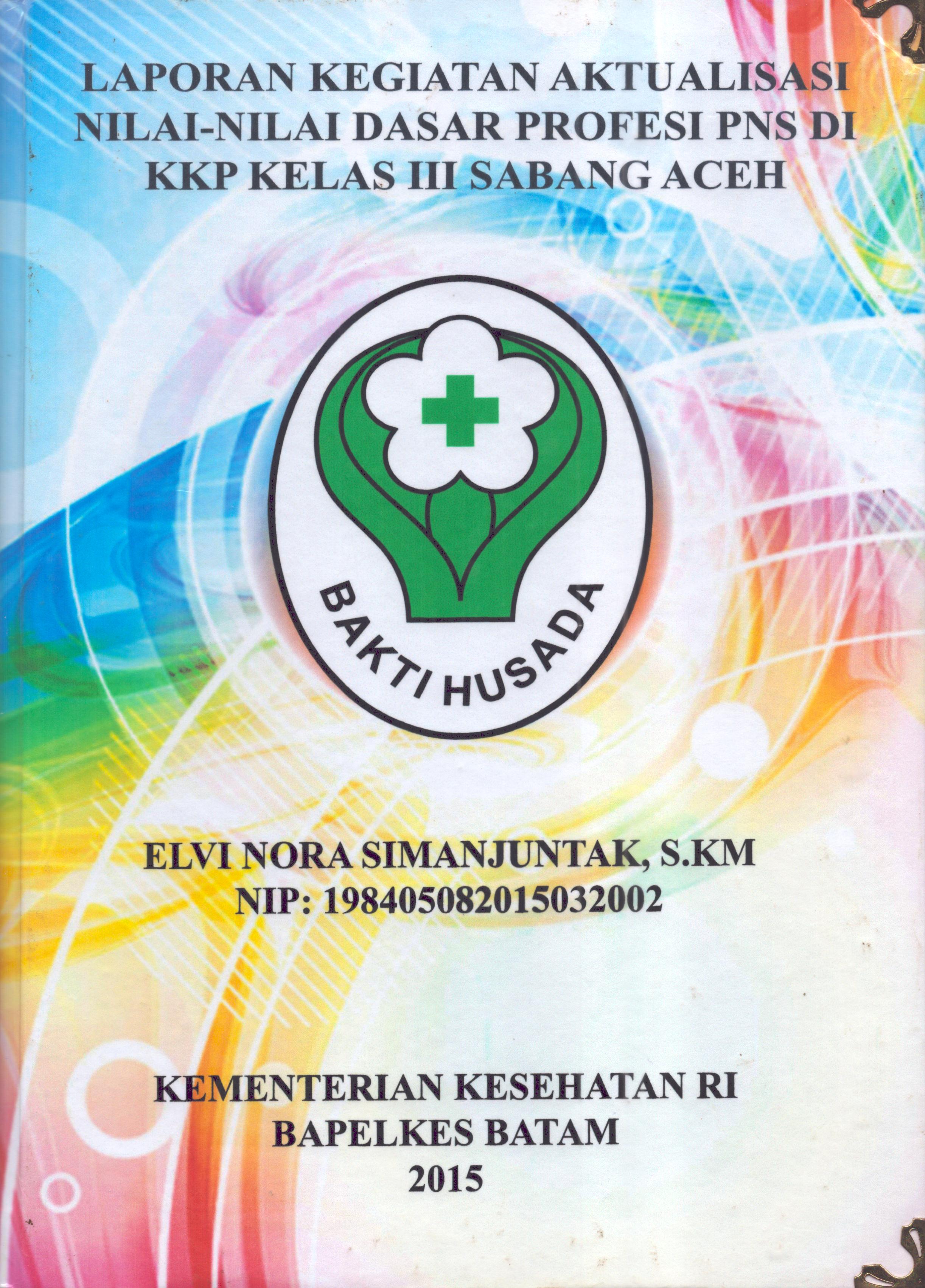 Cover Laporan .Kegiatan Aktualisasi Nilai-Nilai Dasar Profesi PNS di KKP Kelas III Sabang Aceh :  Pelatihan Dasar Calon Pegawai Negeri Sipil  Golongan III Kementerian Kesehatan / Elvi Nora Simanjuntak,S.KM