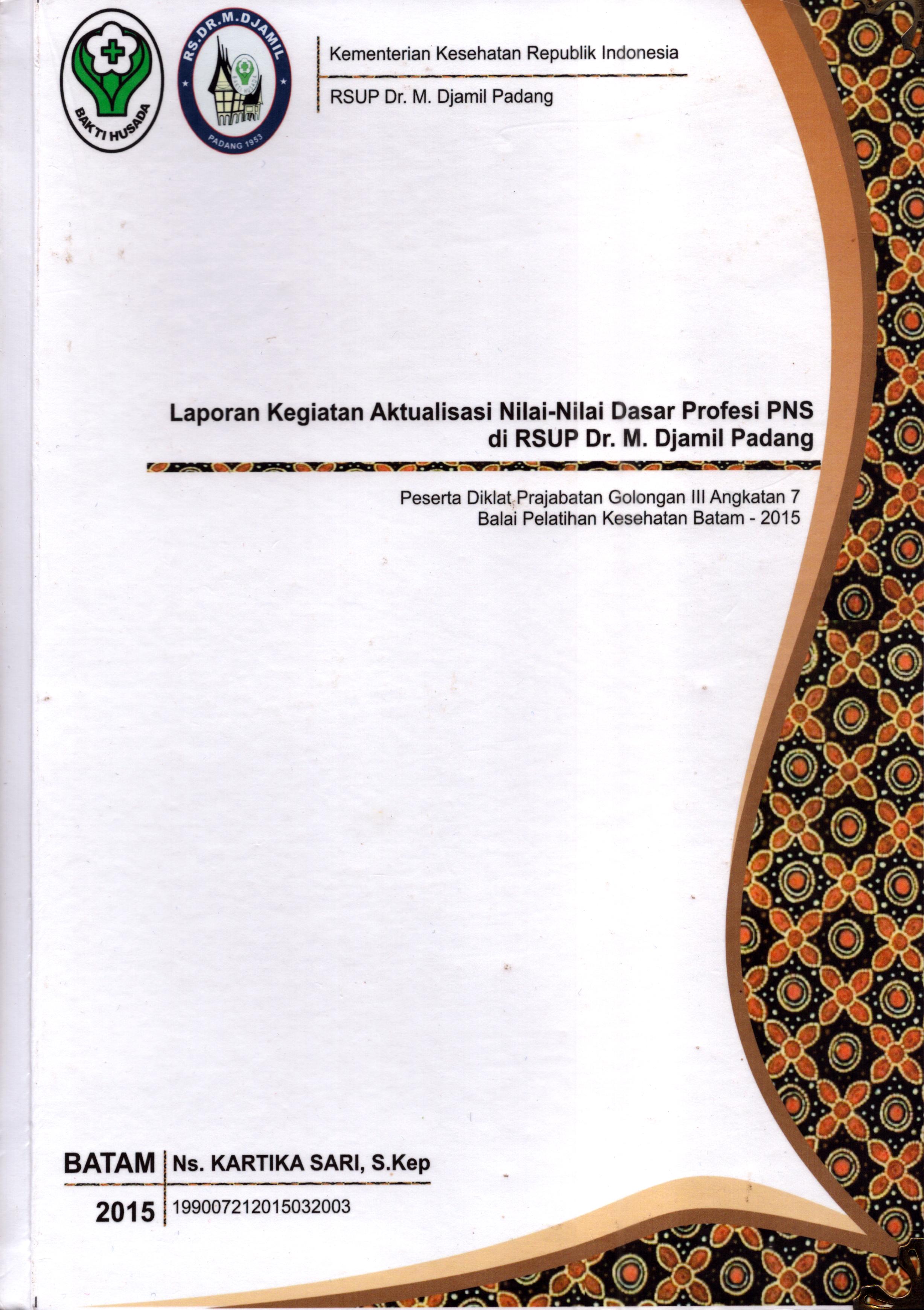 Cover Laporan Kegiatan Aktualisasi Nilai-Nilai Dasar Profesi PNS di RSUP Dr. M.Djamil Padang(1) :  Pelatihan Dasar Calon Pegawai Negeri Sipil  Golongan III Kementerian Kesehatan / Ns.Kartika Sari,S.Kep