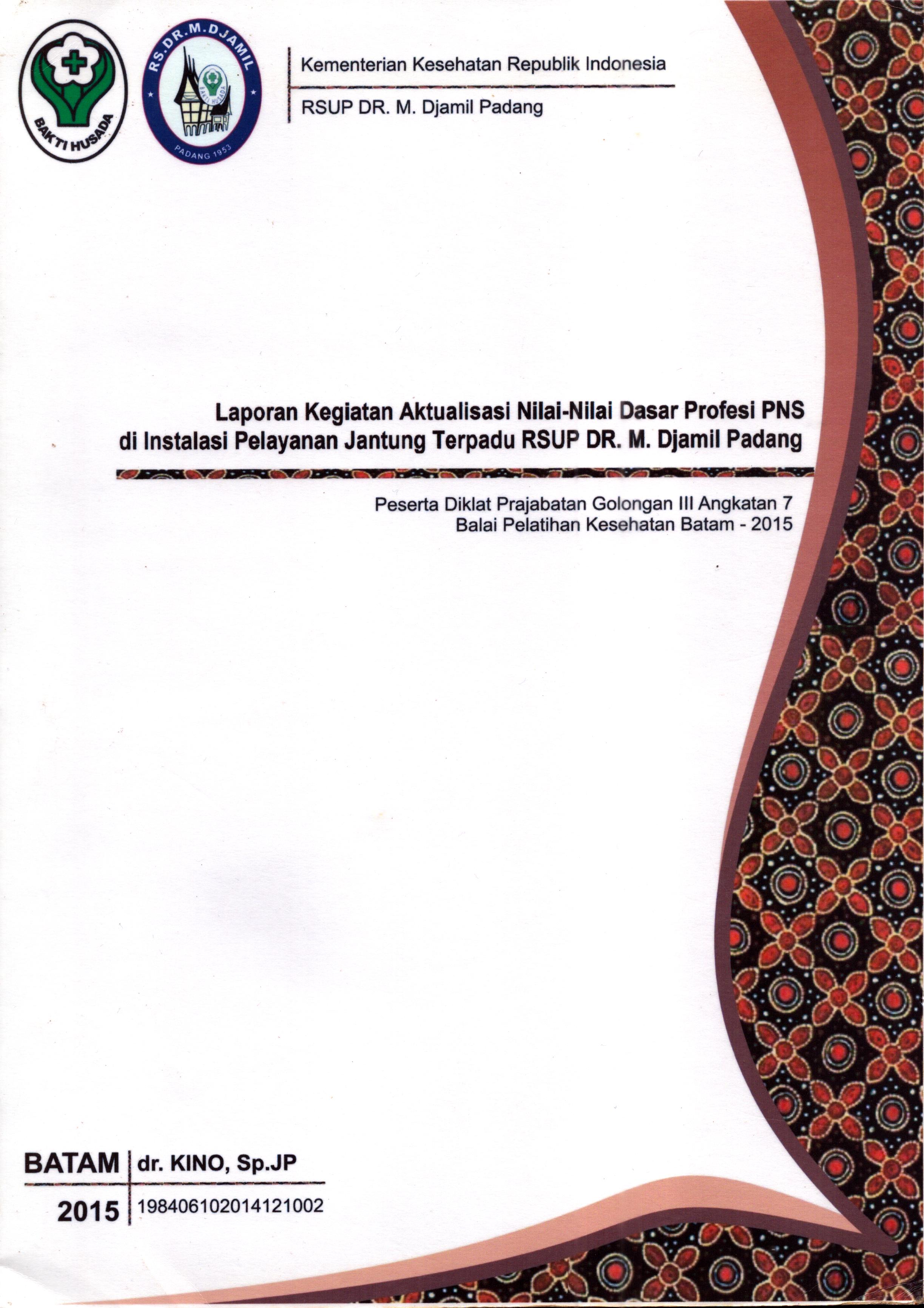 Cover Laporan Kegiatan Aktualisasi Nilai-Nilai Dasar Profesi PNS di Instalasi Pelayanan Jantung Terpadu RSUP Dr. M.Djamil Padang :  Pelatihan Dasar Calon Pegawai Negeri Sipil  Golongan III Kementerian Kesehatan / dr. Kino,Sp.JP