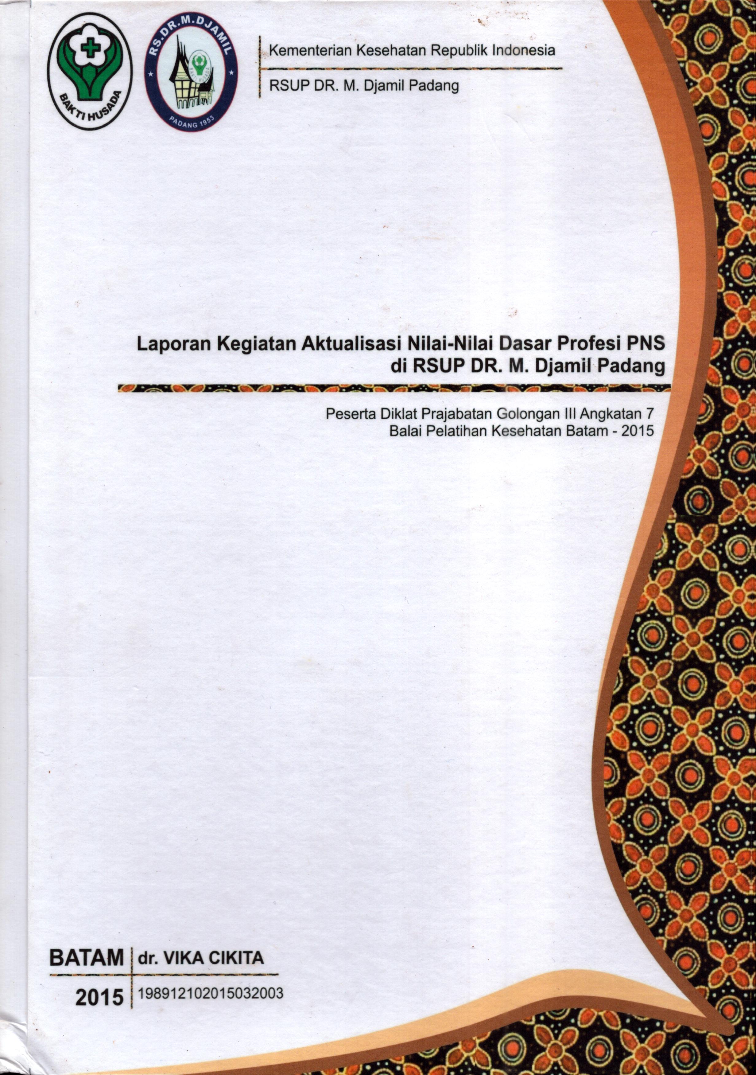 Cover Laporan Kegiatan Aktualisasi Nilai-Nilai Dasar Profesi PNS di RSUP Dr. M.Djamil Padang(2) :  Pelatihan Dasar Calon Pegawai Negeri Sipil  Golongan III Kementerian Kesehatan / dr. Vika Cikita