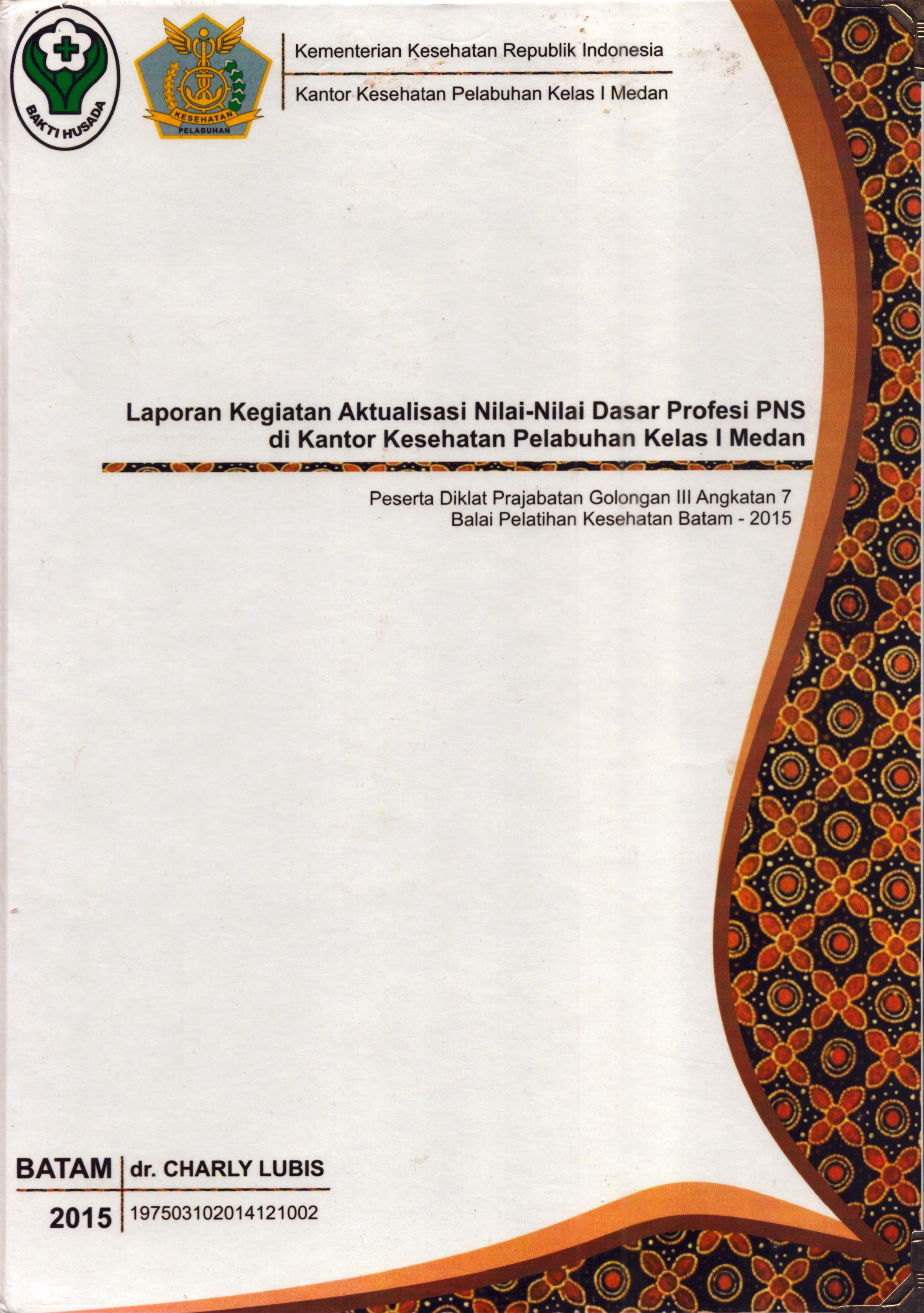 Cover Laporan Kegiatan Aktualisasi Nilai-Nilai Dasar Profesi PNS di Kantor Kesehatan Pelabuhan Kelas I Medan(2) :  Pelatihan Dasar Calon Pegawai Negeri Sipil  Golongan III Kementerian Kesehatan / dr. Charly Lubis