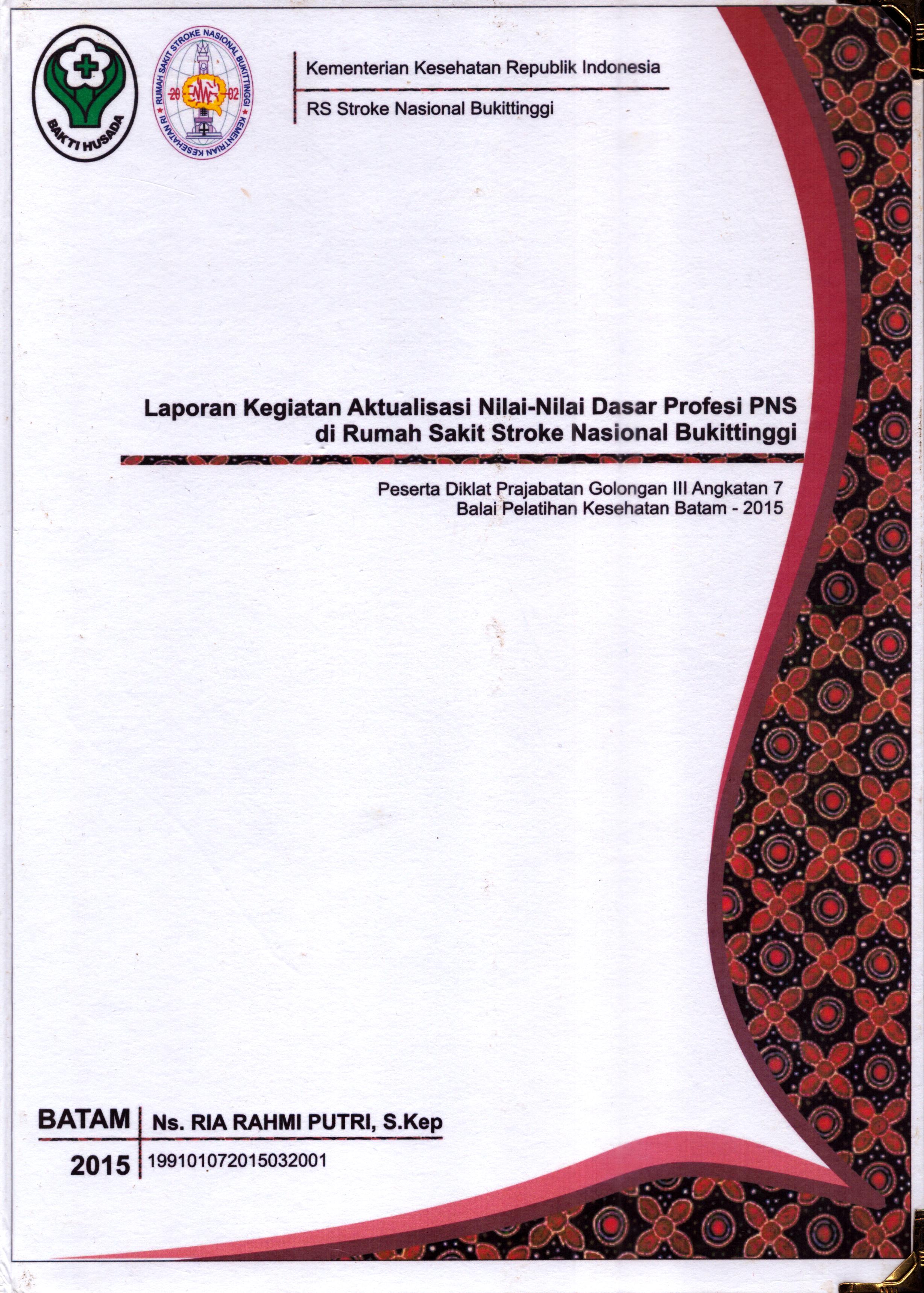 Cover Laporan Kegiatan Aktualisasi Nilai-Nilai Dasar Profesi PNS di Rumah Sakit Stroke Nasional Bukit Tinggi(2) :  Pelatihan Dasar Calon Pegawai Negeri Sipil  Golongan III Kementerian Kesehatan / Ns. Ria Rahmi Putri,S.Kep