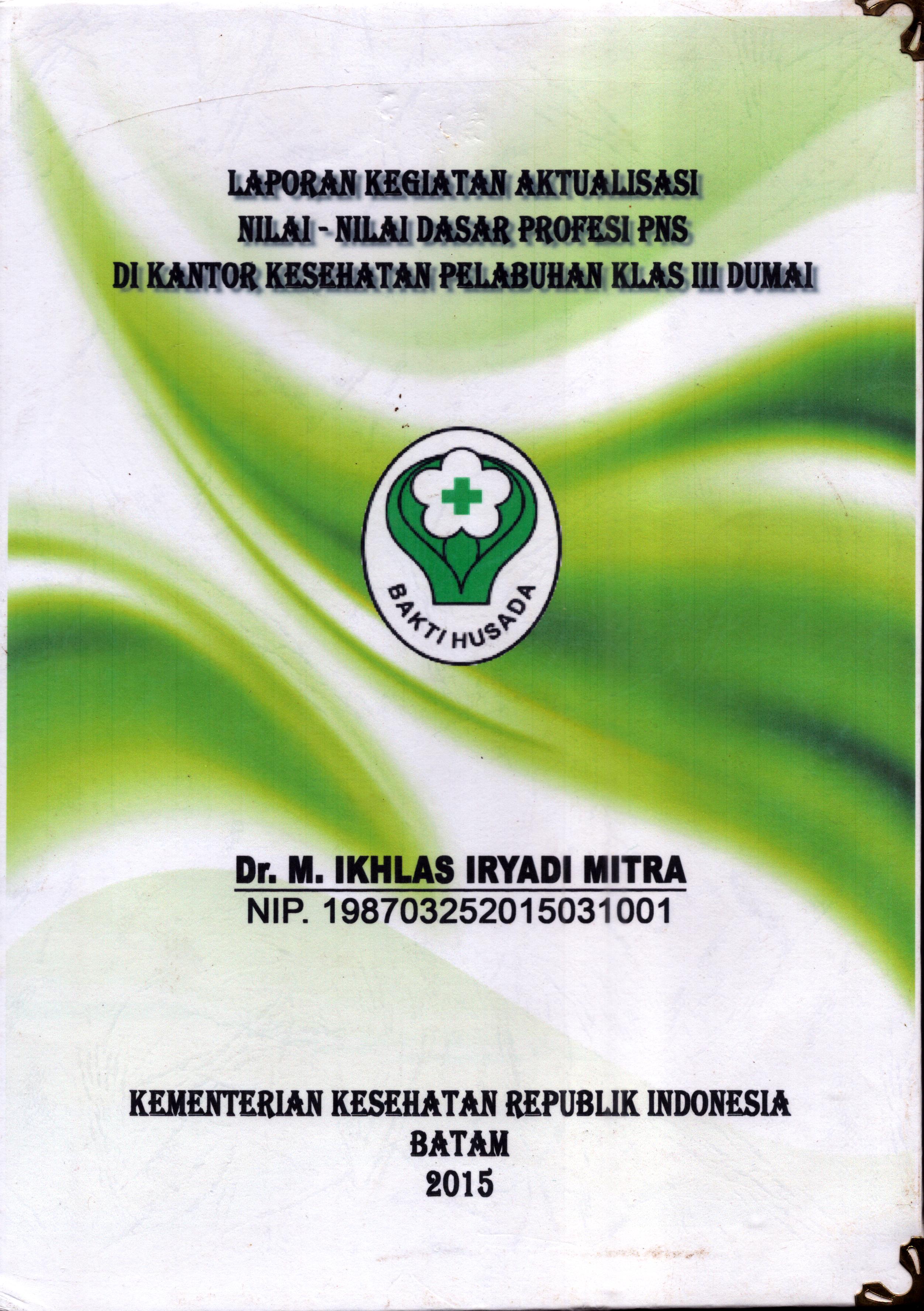 Cover Laporan Kegiatan Aktualisasi Nilai-Nilai Dasar Profesi PNS di Kantor Kesehatan Pelabuhan Kelas III Dumai :  Pelatihan Dasar Calon Pegawai Negeri Sipil  Golongan III Kementerian Kesehatan / Dr. M. Ikhlas Iryadi Mitra