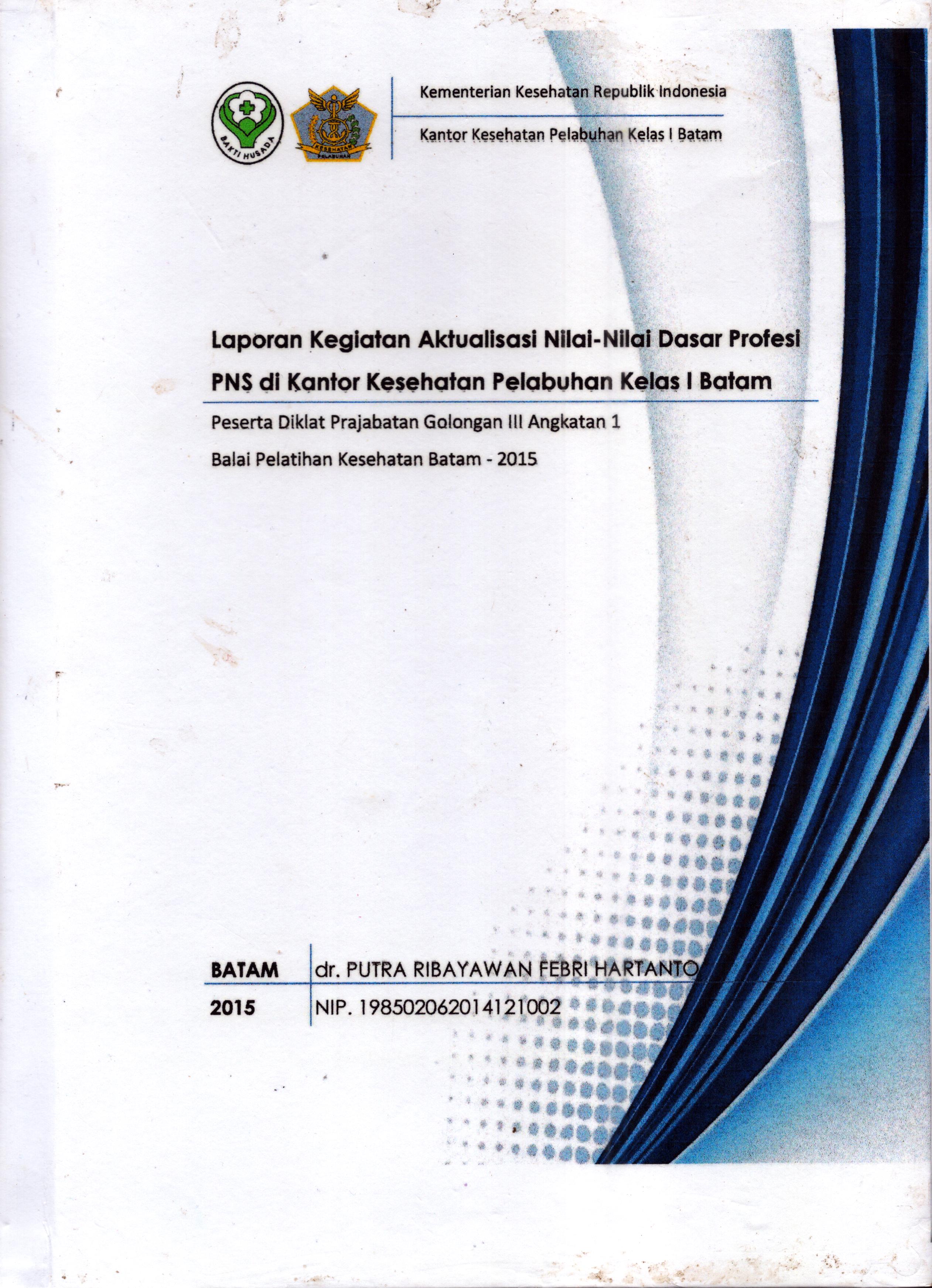 Cover Laporan Kegiatan Aktualisasi Nilai-Nilai Dasar Profesi PNS di Kantor Kesehatan Pelabuhan Kelas I Batam(2) :  Pelatihan Dasar Calon Pegawai Negeri Sipil  Golongan III Kementerian Kesehatan / dr. Putra Ribayawan Febri Hartanto