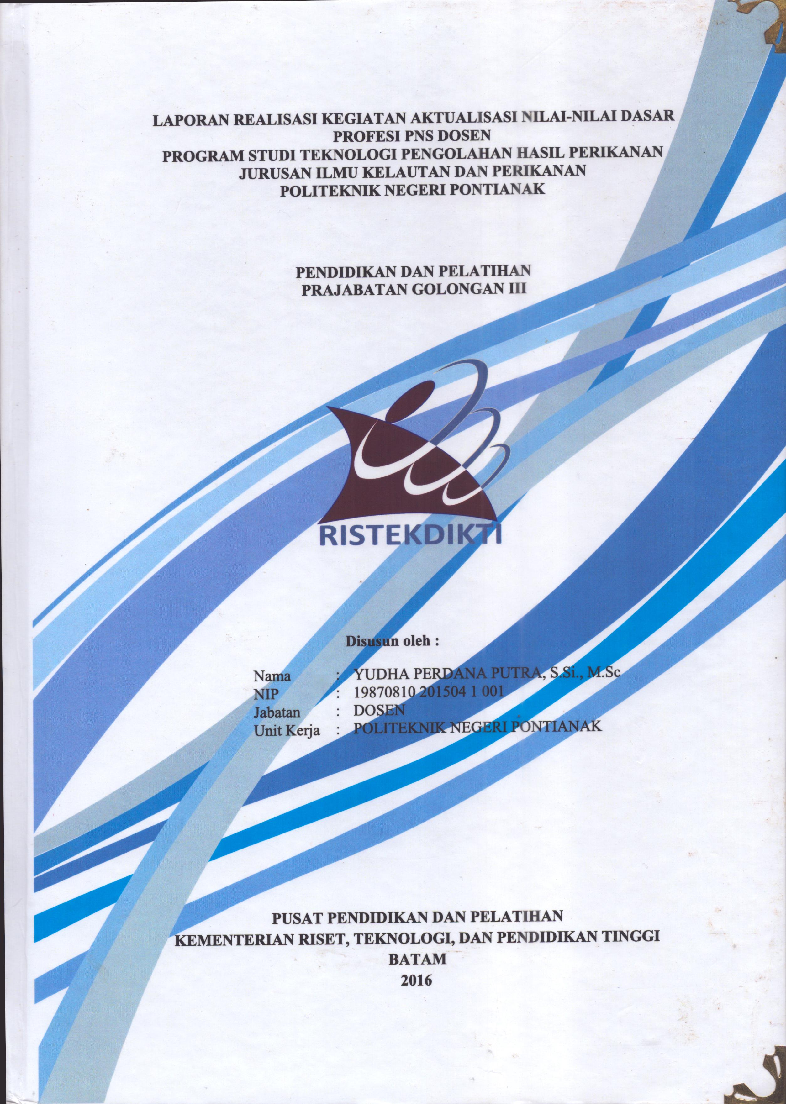 Cover Laporan Kegiatan Aktualisasi Nilai-Nilai Dasar Profesi PNS DosenProgram Studi Teknologi Pengolahan Hasil Perikanan Jurusan Ilmu Kelautan dan Perikanan Politeknik Negeri Pontianak :  Pelatihan Dasar Calon Pegawai Negeri Sipil  Golongan III Kementerian Riset Teknologi dan Pendidikan Tinggi / Yudha Perdana Putra,S.Si, M.Sc