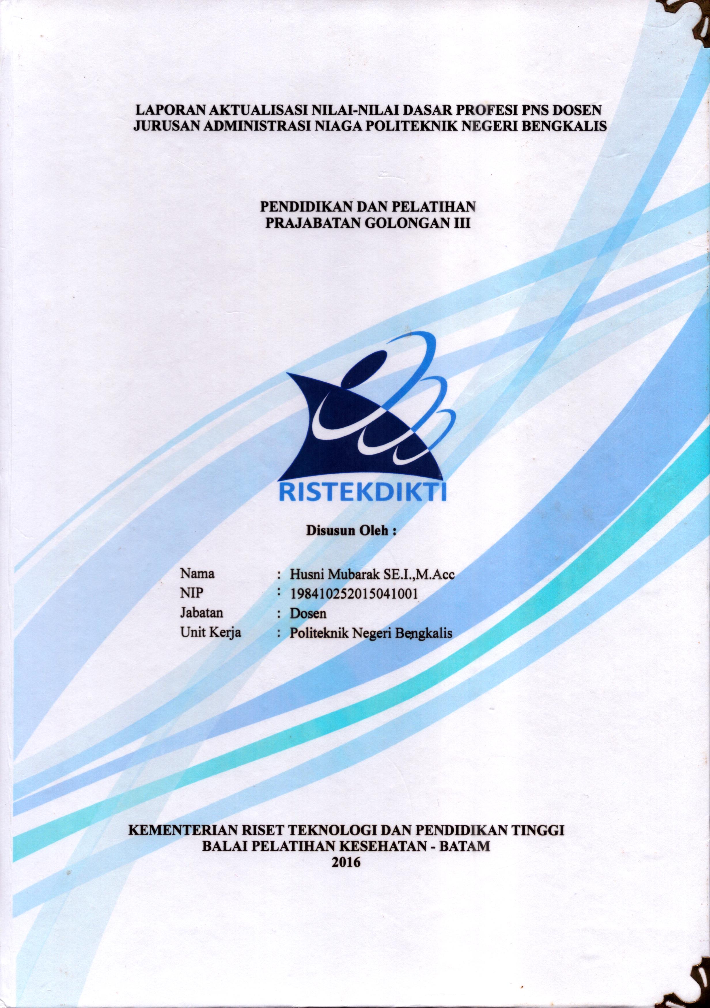 Cover Laporan Kegiatan Aktualisasi Nilai-Nilai Dasar Profesi PNS Dosen Jurusan Administrasi Niaga Politeknik Negeri Bengkalis(1) :  Pelatihan Dasar Calon Pegawai Negeri Sipil  Golongan III Kementerian Riset Teknologi dan Pendidikan Tinggi / Husni Mubarak,SE.I., M.Acc