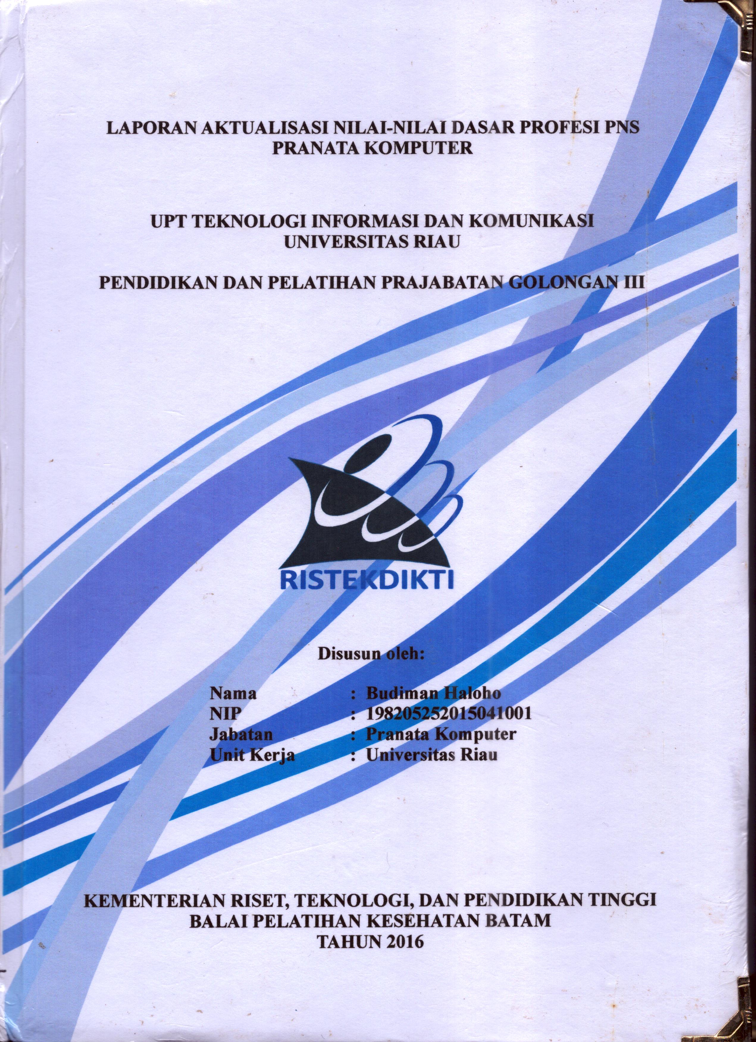 Cover Laporan Kegiatan Aktualisasi Nilai-Nilai Dasar Profesi PNS Pranata Komputer UPT Teknologi Informasi dan Komunikasi Universitas Riau :  Pelatihan Dasar Calon Pegawai Negeri Sipil  Golongan III Kementerian Riset Teknologi dan Pendidikan Tinggi / Budiman Haloho
