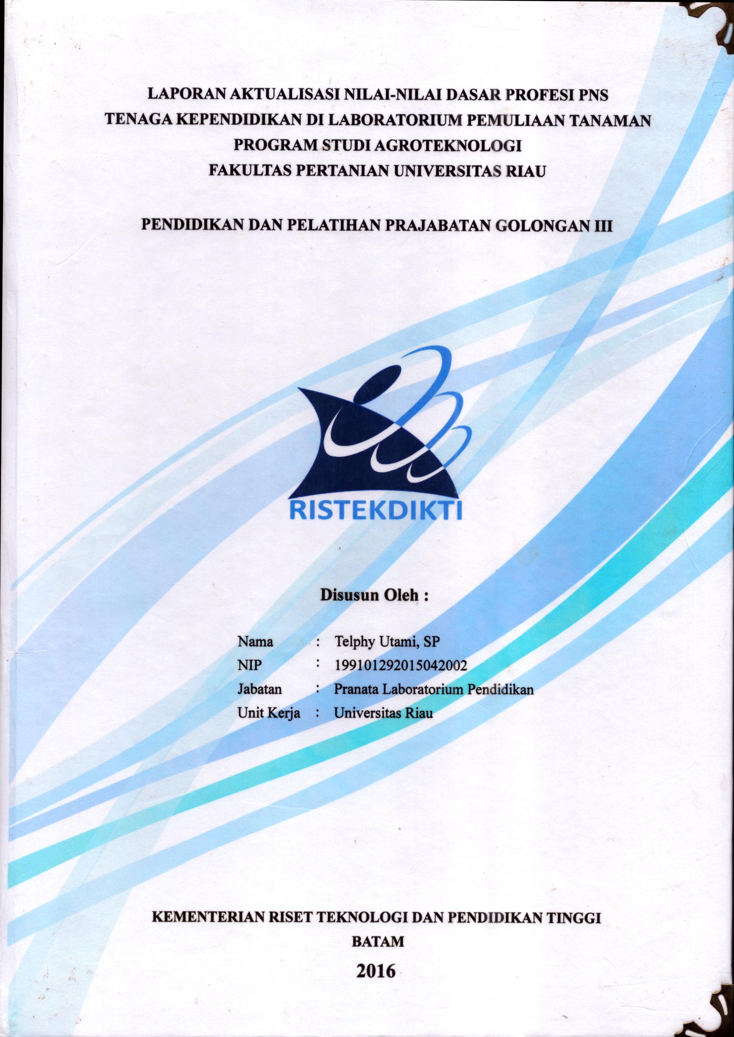 Cover Laporan Aktualisasi Nilai-Nilai Dasar Profesi PNS Tenaga Kependidikan Di Laboratorium Pemuliaan Tanaman Program Studi Agroteknologi Fakultas Pertanian Universitas Riau :  Pelatihan Dasar Calon Pegawai Negeri Sipil  Golongan III Kementerian Riset Teknologi dan Pendidikan Tinggi / Telphy Utami,SP