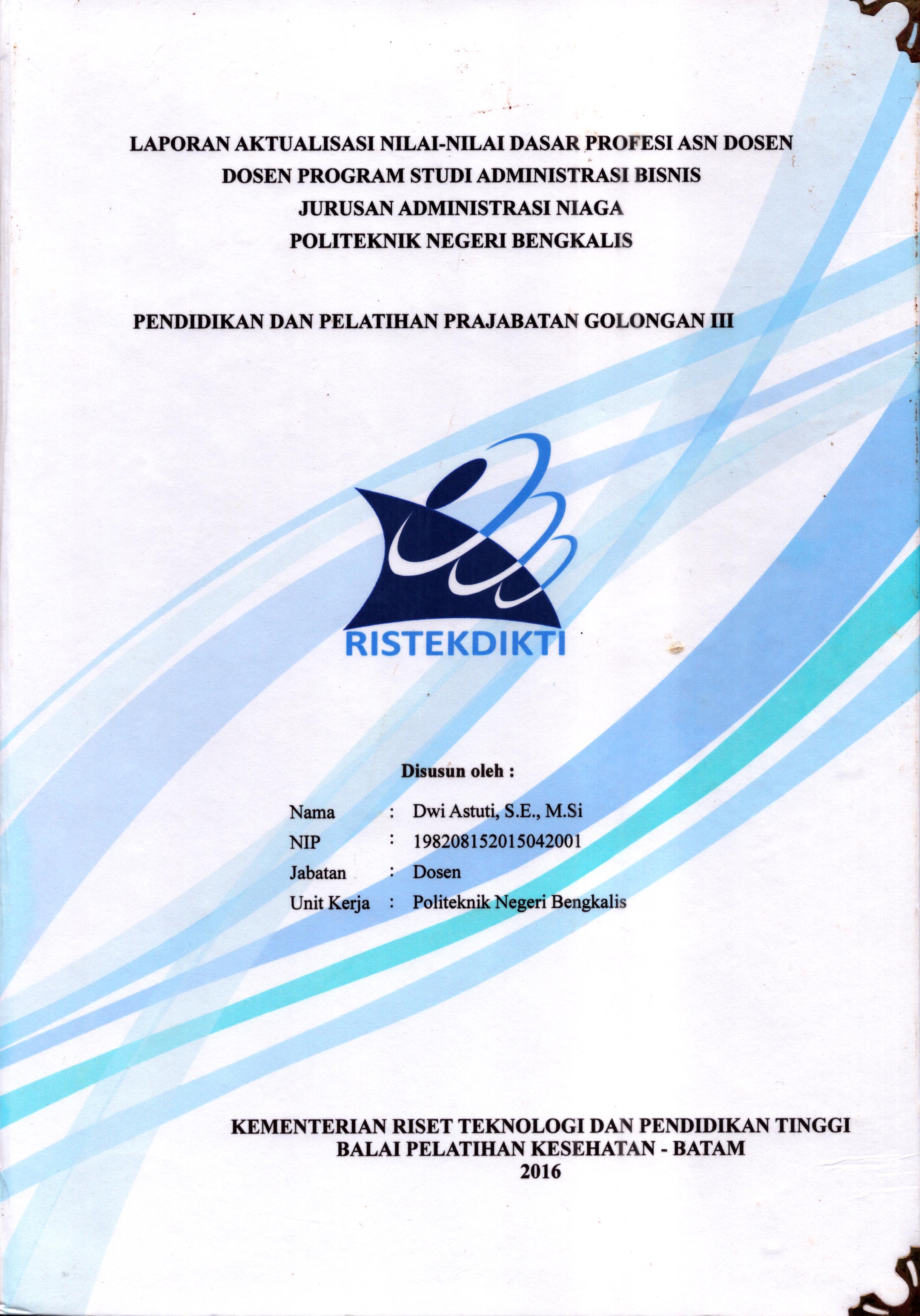 Cover Laporan Kegiatan Aktualisasi Nilai-Nilai Dasar Profesi ASN Dosen Program Studi Administrasi Bisnis Jurusan Administrasi Niaga Politeknik Negeri Bengkalis :  Pelatihan Dasar Calon Pegawai Negeri Sipil  Golongan III Kementerian Riset Teknologi dan Pendidikan Tinggi / Dwi Astuti,S.E., M,Si